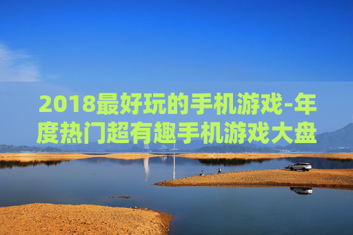 2018最好玩的手机游戏-年度热门超有趣手机游戏大盘点 2018最好玩的手机游戏-年度热门超有趣手机游戏大盘点