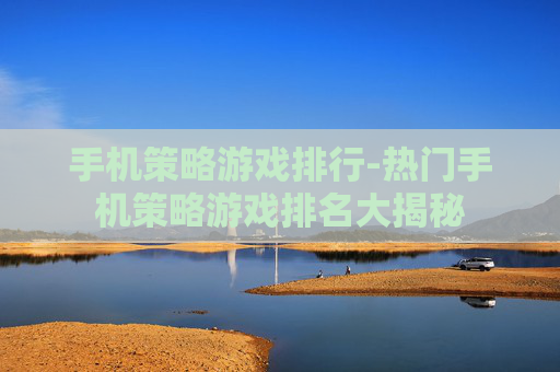 手机策略游戏排行-热门手机策略游戏排名大揭秘 手机策略游戏排行-热门手机策略游戏排名大揭秘