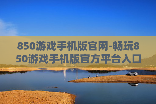 850游戏手机版官网-畅玩850游戏手机版官方平台入口 850游戏手机版官网-畅玩850游戏手机版官方平台入口