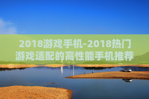 2018游戏手机-2018热门游戏适配的高性能手机推荐