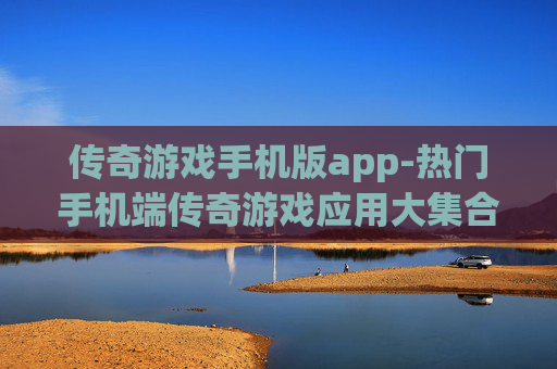 传奇游戏手机版app-热门手机端传奇游戏应用大集合 传奇游戏手机版app-热门手机端传奇游戏应用大集合