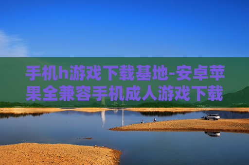 手机h游戏下载基地-安卓苹果全兼容手机成人游戏下载处