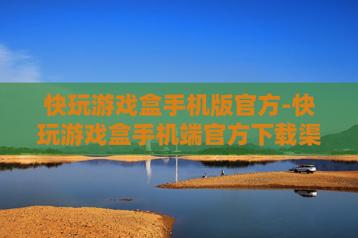 快玩游戏盒手机版官方-快玩游戏盒手机端官方下载渠道 快玩游戏盒手机版官方-快玩游戏盒手机端官方下载渠道