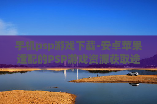 手机psp游戏下载-安卓苹果适配的PSP游戏资源获取途径 手机psp游戏下载-安卓苹果适配的PSP游戏资源获取途径