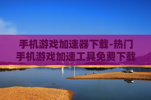 手机游戏加速器下载-热门手机游戏加速工具免费下载途径 手机游戏加速器下载-热门手机游戏加速工具免费下载途径
