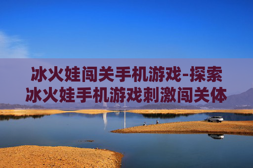 冰火娃闯关手机游戏-探索冰火娃手机游戏刺激闯关体验 冰火娃闯关手机游戏-探索冰火娃手机游戏刺激闯关体验