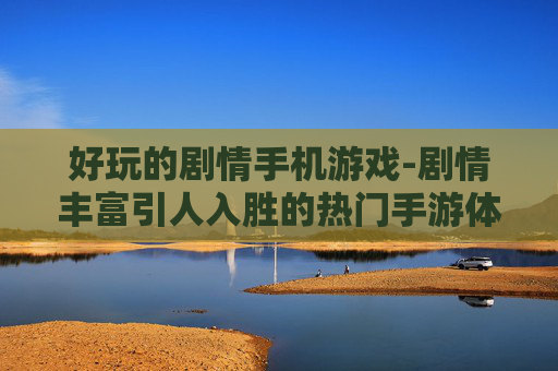 好玩的剧情手机游戏-剧情丰富引人入胜的热门手游体验