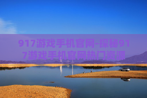 917游戏手机官网-探秘917游戏手机官网热门资源
