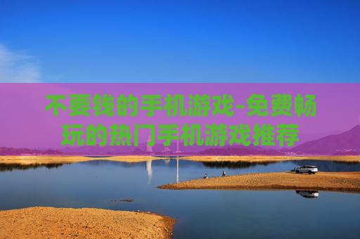 不要钱的手机游戏-免费畅玩的热门手机游戏推荐