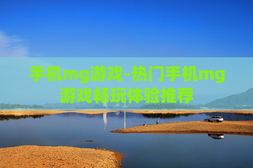 手机mg游戏-热门手机mg游戏畅玩体验推荐 手机mg游戏-热门手机mg游戏畅玩体验推荐