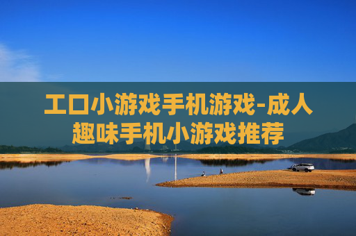 工口小游戏手机游戏-成人趣味手机小游戏推荐 工口小游戏手机游戏-成人趣味手机小游戏推荐