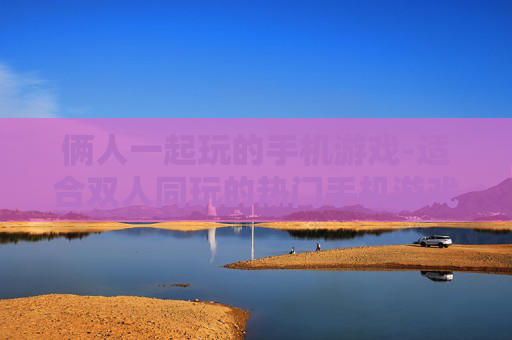 俩人一起玩的手机游戏-适合双人同玩的热门手机游戏推荐
