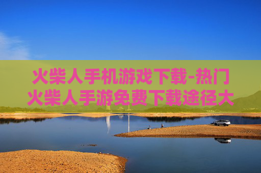 火柴人手机游戏下载-热门火柴人手游免费下载途径大全