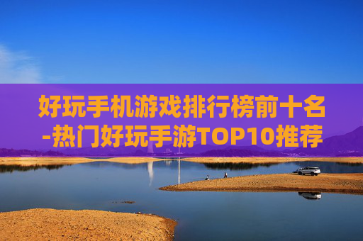 好玩手机游戏排行榜前十名-热门好玩手游TOP10推荐盘点 好玩手机游戏排行榜前十名-热门好玩手游TOP10推荐盘点