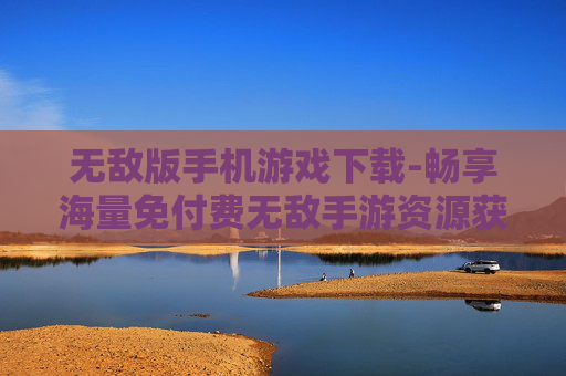 无敌版手机游戏下载-畅享海量免付费无敌手游资源获取 无敌版手机游戏下载-畅享海量免付费无敌手游资源获取