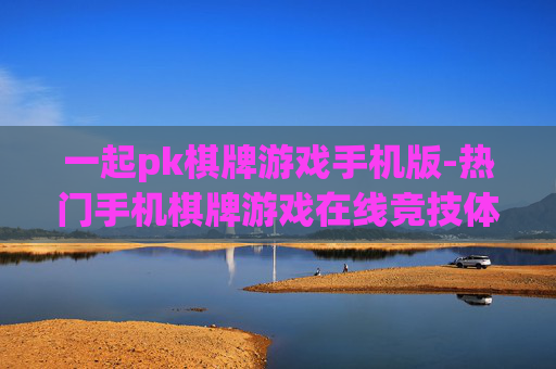 一起pk棋牌游戏手机版-热门手机棋牌游戏在线竞技体验 一起pk棋牌游戏手机版-热门手机棋牌游戏在线竞技体验