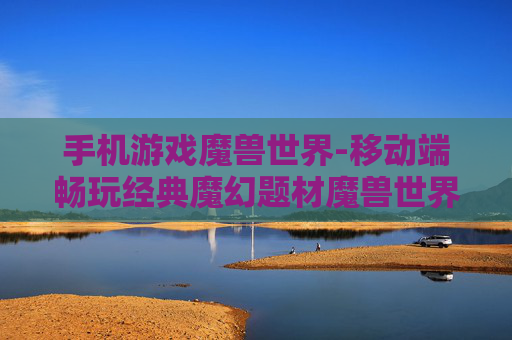 手机游戏魔兽世界-移动端畅玩经典魔幻题材魔兽世界游戏 手机游戏魔兽世界-移动端畅玩经典魔幻题材魔兽世界游戏