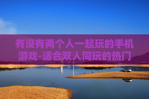 有没有两个人一起玩的手机游戏-适合双人同玩的热门手机游戏推荐 有没有两个人一起玩的手机游戏-适合双人同玩的热门手机游戏推荐