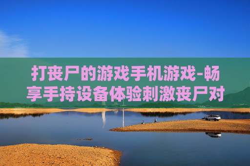 打丧尸的游戏手机游戏-畅享手持设备体验刺激丧尸对战游戏
