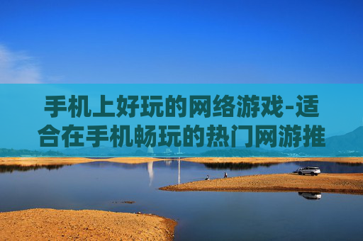 手机上好玩的网络游戏-适合在手机畅玩的热门网游推荐 手机上好玩的网络游戏-适合在手机畅玩的热门网游推荐