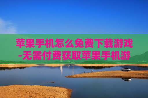苹果手机怎么免费下载游戏-无需付费获取苹果手机游戏下载途径 苹果手机怎么免费下载游戏-无需付费获取苹果手机游戏下载途径