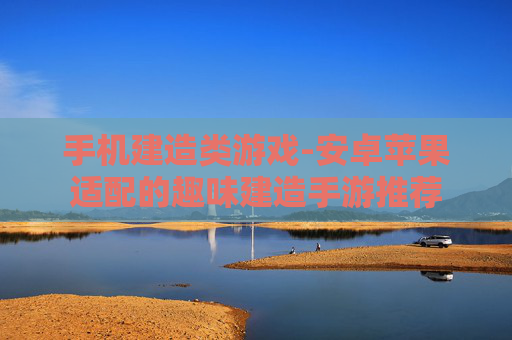手机建造类游戏-安卓苹果适配的趣味建造手游推荐 手机建造类游戏-安卓苹果适配的趣味建造手游推荐
