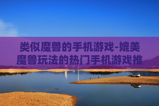 类似魔兽的手机游戏-媲美魔兽玩法的热门手机游戏推荐 类似魔兽的手机游戏-媲美魔兽玩法的热门手机游戏推荐