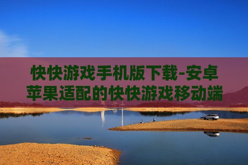 快快游戏手机版下载-安卓苹果适配的快快游戏移动端下载渠道 快快游戏手机版下载-安卓苹果适配的快快游戏移动端下载渠道