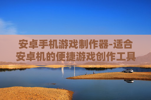 安卓手机游戏制作器-适合安卓机的便捷游戏创作工具 安卓手机游戏制作器-适合安卓机的便捷游戏创作工具