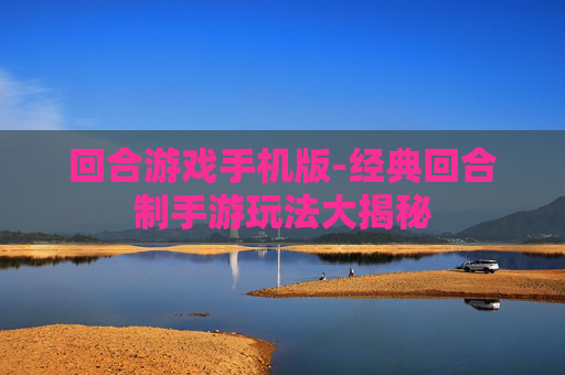 回合游戏手机版-经典回合制手游玩法大揭秘 回合游戏手机版-经典回合制手游玩法大揭秘