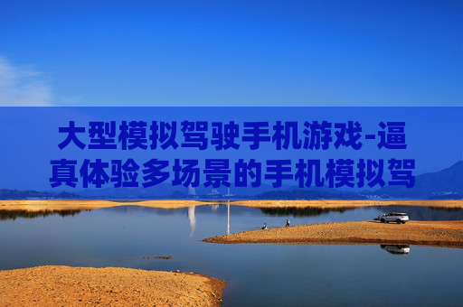 大型模拟驾驶手机游戏-逼真体验多场景的手机模拟驾车游戏