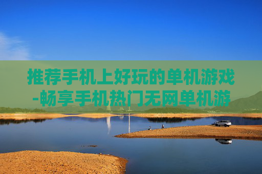 推荐手机上好玩的单机游戏-畅享手机热门无网单机游戏乐趣