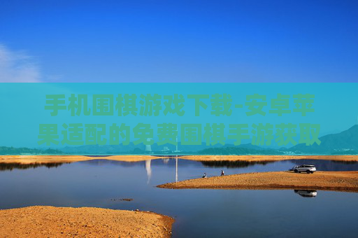 手机围棋游戏下载-安卓苹果适配的免费围棋手游获取途径