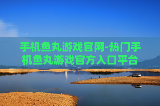 手机鱼丸游戏官网-热门手机鱼丸游戏官方入口平台