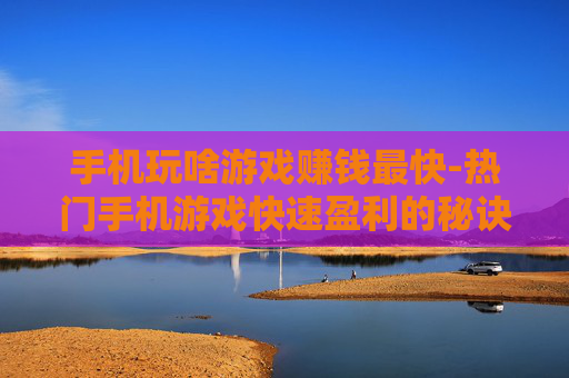 手机玩啥游戏赚钱最快-热门手机游戏快速盈利的秘诀攻略