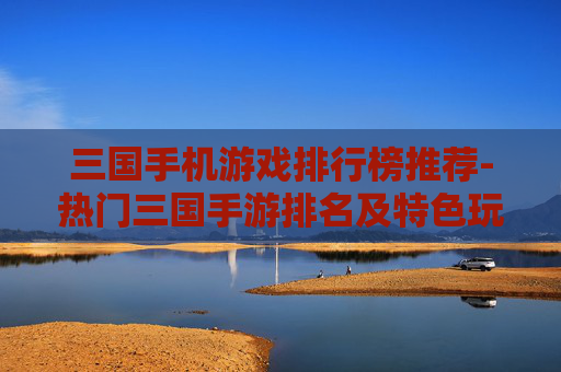 三国手机游戏排行榜推荐-热门三国手游排名及特色玩法盘点