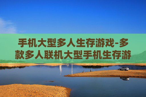 手机大型多人生存游戏-多款多人联机大型手机生存游戏推荐
