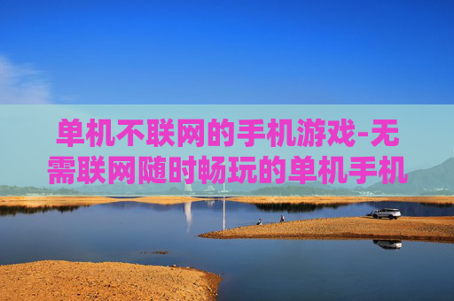 单机不联网的手机游戏-无需联网随时畅玩的单机手机游戏