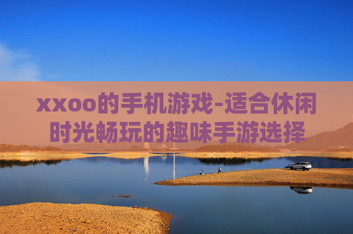 xxoo的手机游戏-适合休闲时光畅玩的趣味手游选择