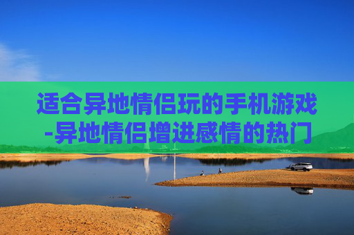 适合异地情侣玩的手机游戏-异地情侣增进感情的热门手机游戏推荐