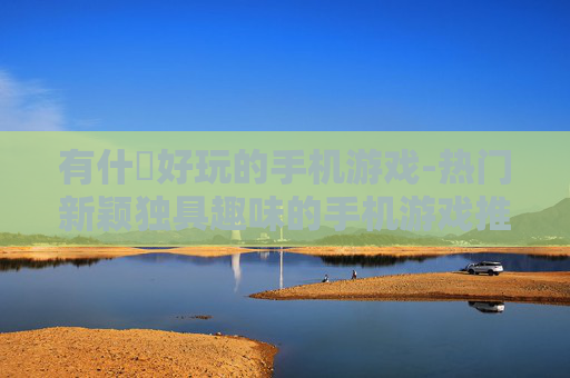有什麼好玩的手机游戏-热门新颖独具趣味的手机游戏推荐