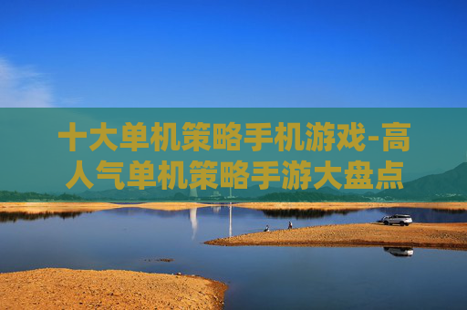 十大单机策略手机游戏-高人气单机策略手游大盘点