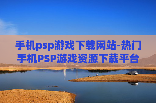 手机psp游戏下载网站-热门手机PSP游戏资源下载平台推荐