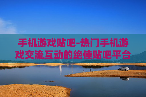 手机游戏贴吧-热门手机游戏交流互动的绝佳贴吧平台