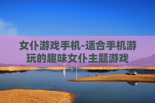 女仆游戏手机-适合手机游玩的趣味女仆主题游戏