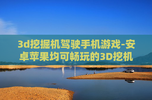 3d挖掘机驾驶手机游戏-安卓苹果均可畅玩的3D挖机驾驶手游