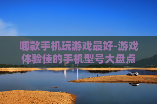 哪款手机玩游戏最好-游戏体验佳的手机型号大盘点