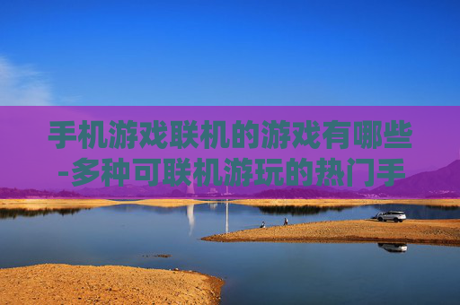 手机游戏联机的游戏有哪些-多种可联机游玩的热门手机游戏推荐