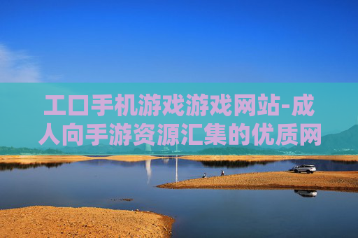 工口手机游戏游戏网站-成人向手游资源汇集的优质网站