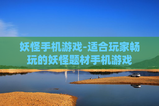 妖怪手机游戏-适合玩家畅玩的妖怪题材手机游戏 妖怪手机游戏-适合玩家畅玩的妖怪题材手机游戏